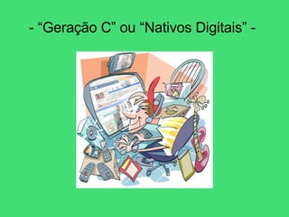 - “Geração C” ou “Nativos Digitais” -   
