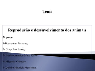 Reprodução e desenvolvimento dos animais
5o grupo
1-Boaventura Benzane;
2- Graça Ana Banze;
3- Ivaristo Americo Mboa Júnior;
4- Miqueias Chauque;
5- Quinito Maurício Mussacate.
 