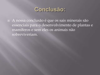 

A nossa conclusão é que os sais minerais são
essenciais para o desenvolvimento de plantas e
mamíferos e sem eles os animais não
sobreviveriam.

 