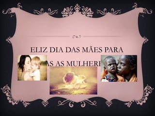 ELIZ DIA DAS MÃES PARA
TODAS AS MULHERES QUE
SÃO MÃES !
 