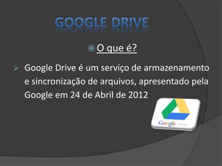  O que é?
 Google Drive é um serviço de armazenamento
e sincronização de arquivos, apresentado pela
Google em 24 de Abril de 2012
 