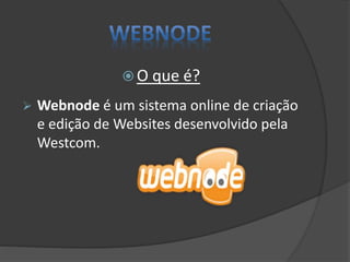  O que é?
 Webnode é um sistema online de criação
e edição de Websites desenvolvido pela
Westcom.
 