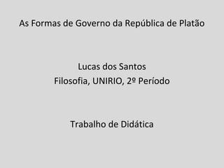 As Formas de Governo da República de Platão



              Lucas dos Santos
        Filosofia, UNIRIO, 2º Período



            Trabalho de Didática
 
