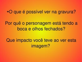 O que é possível ver na gravura? Por quê o personagem está tendo a boca e olhos fechados? Que impacto você teve ao ver esta imagem?  