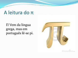 A leitura do π

Π Vem da língua
grega, mas em
português lê-se pi.
 