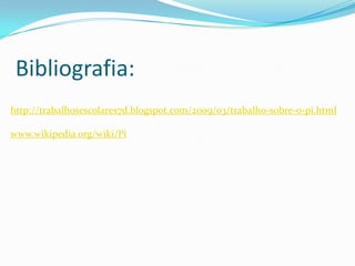 Bibliografia:
http://trabalhosescolares7d.blogspot.com/2009/03/trabalho-sobre-o-pi.html

www.wikipedia.org/wiki/Pi
 