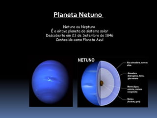 Planeta Netuno 
Netuno ou Neptuno 
É o oitavo planeta do sistema solar 
Descoberto em 23 de Setembro de 1846 
Conhecido como Planeta Azul 
 