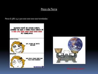 Peso da Terra 
lPeso:6 586 242 500 000 000 000 000 toneladas 
Alexandre e Cássio - 
 
