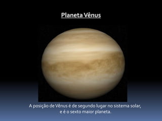 Planeta Vênus 
A posição de Vênus é de segundo lugar no sistema solar, 
e é o sexto maior planeta. 
 