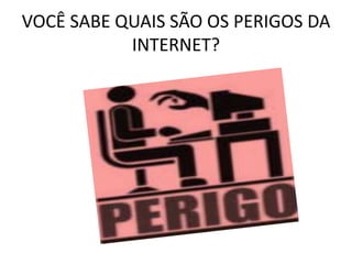 VOCÊ SABE QUAIS SÃO OS PERIGOS DA 
INTERNET? 
 