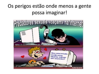 Os perigos estão onde menos a gente 
possa imaginar! 
 
