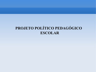 PROJETO POLÍTICO PEDAGÓGICO ESCOLAR 