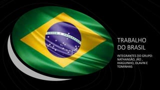 TRABALHO
DO BRASIL
INTEGRANTES DO GRUPO:
NATHANSÃO, JÃO ,
HIAGUINHO, OLAVIN E
TOMINHAS
 