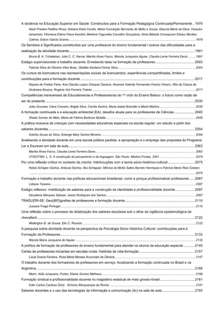 A docência na Educação Superior em Saúde: Constructos para a Formação Pedagógica Continuada/Permanente .. 1979
Noeli Prestes Padilha Rivas; Adriana Katia Corrêa; Maria Conceição Bernardo de Mello e Souza; Glaucia Maria da Silva; Yassuko
Iamamoto; Filomena Elaine Paiva Assolini; Marlene Fagundes Carvalho Gonçalves; Alma Blásida Concepcion Elizaur Benitez
Catirse; Edson Garcia Soares ................................................................................................................................................... 1979

Os Sentidos e Significados constituídos por uma professora do ensino fundamental I acerca das dificuldades para a
realização da atividade docente .................................................................................................................................... 1991
Bruna B. A. Tchalekian, Julia C. C. Narvai, Marília Alves Facco, Wanda Junqueira Aguiar, Claudia Leme Ferreira Davis ......... 1991

Estágio supervisionado e trabalho docente: Enredando teias na formação de professores ......................................... 2003
Fabíola Silva de Oliveira Vilas Boas, Obdália Santana Ferraz Silva........................................................................................... 2003

Os cursos de licenciatura nas representações sociais de licenciandos: experiências compartilhadas, limites e
contribuições para a formação docente ........................................................................................................................ 2017
Nayara de Freitas Faria, Ana Cláudia Lopes Chequer Saraiva, Alvanize Valente Fernandes Ferenc Ferenc, Rita de Cássia de
Alcântara Braúna, Rogéria Viol Ferreira Toledo ......................................................................................................................... 2017

Competências transversais de Educadores/as e Professores/as do 1º ciclo do Ensino Básico: o futuro como razão de
ser do presente ............................................................................................................................................................. 2030
João Gouveia, Clara Craveiro, Brigite Silva, Cecília Santos, Maria Isabel Brandão e Marta Martins .......................................... 2030

A formação continuada e a educação ambiental (EA): desafos atuais para os professores de Ciências ..................... 2045
Sheila Gomes de Mélo, Maria de Fátima Barbosa Abdalla ........................................................................................................ 2045

A prática inclusiva de crianças com necessidades educativas especiais na escola regular: um estudo a partir dos
saberes docentes .......................................................................................................................................................... 2054
Adarita Souza da Silva, Solange Mary Santos Moreira .............................................................................................................. 2054

Analisando a atividade docente em uma escola pública paulista: a apropriação e o emprego das propostas do Programa
Ler e Escrever em sala de aula. .................................................................................................................................... 2063
Marília Alves Facco, Claudia Leme Ferreira Davis ..................................................................................................................... 2063
VYGOTSKI, L. S. A construção do pensamento e da linguagem. São Paulo: Martins Fontes, 2001. ......................................... 2074

Por uma reflexão crítica no contexto da creche: interlocuções com a teoria sócio-histórico-cultural ............................ 2075
Núbia Schaper Santos, Aretusa Santos, Ilka Schapper, Mônica da Motta Salles Barreto Henriques e Patrícia Maria Reis Cestaro
.................................................................................................................................................................................................. 2075

Formação e trabalho docente nas políticas educacionais brasileiras: como e porque profissionalizar professores ..... 2087
Lidiane Teixeira ......................................................................................................................................................................... 2087

Estágio reflexivo: mobilização de saberes para a construção da identidade e profissionalidade docente .................... 2097
Deuzilene Marques Salazar; Jesse Rodrigues dos Santos ........................................................................................................ 2097

TRADUZIR-SE: Geo(BIO)grafias de professores e formação docente ......................................................................... 2110
Jussara Fraga Portugal ............................................................................................................................................................. 2110

Uma reflexão sobre o processo de didatização dos saberes escolares sob o olhar da vigilância epistemológica de
chevallard ...................................................................................................................................................................... 2122
Wellington B. de Sousa, Elio C. Ricardo .................................................................................................................................... 2122

A pesquisa sobre atividade docente na perspectiva da Psicologia Sócio Histórica Cultural: contribuições para a
Formação de Professores ............................................................................................................................................. 2133
Wanda Maria Junqueira de Aguiar ............................................................................................................................................. 2133

A política de formação de professores do ensino fundamental para atender os alunos da educação especial ............ 2145
Cartas de professores iniciantes em escolas rurais: histórias de vida-formação .......................................................... 2157
Lúcia Gracia Ferreira, Rosa Maria Moraes Anunciato de Oliveira .............................................................................................. 2157

O trabalho docente dos formadores de professores em serviço: focalizando a formação continuada no Brasil e na
Argentina ....................................................................................................................................................................... 2168
Marin, Alda Junqueira, Furlan, Elaine Gomes Matheus ............................................................................................................. 2168

Formação sindical e profissionalidade docente no magistério estadual de mato grosso-brasil .................................... 2181
Eder Carlos Cardoso Diniz , Simone Albuquerque da Rocha .................................................................................................... 2181

Saberes docentes e o uso das tecnologias da informação e comunicação (tic) na sala de aula .................................. 2193

 
