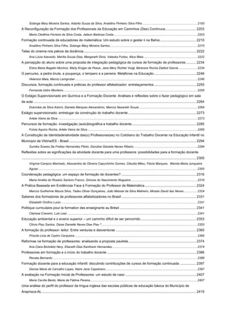 Solange Mary Moreira Santos, Adarita Souza da Silva, Analdino Pinheiro Silva Filho ............................................................... 2193

A Reconfiguração da Formação dos Profissionais da Educação em Caminhos (Des) Contínuos ................................ 2203
Maria Cledilma Ferreira da Silva Costa, Jailson Barbosa Costa................................................................................................. 2203

Formação continuada de educadores de matemática: Um estudo sobre o gestar ii na Bahia ...................................... 2210
Analdino Pinheiro Silva Filho, Solange Mary Moreira Santos ..................................................................................................... 2210

Telas do cinema nos palcos da docência...................................................................................................................... 2222
Ana Lúcia Azevedo, Marília Souza Dias, Margareth Diniz, Valeska Fortes, Alice Maia .............................................................. 2222

A percepção do aluno sobre uma proposta de integração pedagógica de cursos de formação de professores .......... 2234
Elzira Maria Bagatin Munhoz, Marly Krüger de Pesce, Jane Mery Richter Voigt, Berenice Rocha Zabbot Garcia ...................... 2234

O percurso, a pedra bruta, a poupança, o tempero e a peneira: Metáforas na Educação ............................................ 2246
Helenice Maia, Marcio Lemgruber ............................................................................................................................................. 2246

Discursos, formação continuada e práticas do professor alfabetizador: entrelaçamentos ............................................ 2255
Fernanda Izidro Monteiro ........................................................................................................................................................... 2255

O Estágio Supervisionado em Química e a Formação Docente: Análises e reflexões sobre o fazer pedagógico em sala
de aula .......................................................................................................................................................................... 2264
Dulcinéia da Silva Adorni, Daniela Marques Alexandrino, Marcos Nazareth Souza ................................................................... 2264

Estágio supervisionado: entrelugar da construção do trabalho docente ....................................................................... 2273
Arlete Vieira da Silva ................................................................................................................................................................. 2273

Percursos de formação: investigação (auto)biográfica e trabalho docente ................................................................... 2285
Fulvia Aquino Rocha, Arlete Vieira da Silva ............................................................................................................................... 2285

A Constitução da Identidade/atividade das(o) Professoras(es) no Cotidiano do Trabalho Docente na Educação Infantil no
Municipio de Vitória/ES - Brasil ..................................................................................................................................... 2294
Sumika Soares De Freitas Hernandez Piloto, Danúbia Glasiele Neves Ribeiro ......................................................................... 2294

Reflexões sobre as significações da atividade docente para uma professora: possibilidades para a formação docente
...................................................................................................................................................................................... 2305
Virgínia Campos Machado, Alessandra de Oliveira Capuchinho Gomes, Cláudia Mileu, Flávia Marques, Wanda Maria Junqueira
Aguiar ........................................................................................................................................................................................ 2305

Coordenação pedagógica: um espaço de formação de docentes? .............................................................................. 2316
Maria Amélia do Rosário Santoro Franco, Simone do Nascimento Nogueira ............................................................................. 2316

A Prática Baseada em Evidências Face à Formação do Professor de Matemática ...................................................... 2324
Marcos Guilherme Moura Silva, Tadeu Oliver Gonçalves, João Manoel da Silva Malheiro, Moisés David das Neves ................ 2324

Saberes dos formadores de professores alfabetizadores no Brasil .............................................................................. 2331
Elizabeth Orofino Lucio ............................................................................................................................................................. 2331

Politique curriculaire pour la formation des enseignants au Brésil ................................................................................ 2341
Clarissa Craveiro, Luis Leal ....................................................................................................................................................... 2341

Educação ambiental e o ensino superior – um caminho dificil de ser percorrido .......................................................... 2353
Clóvis Piau Santos, Deise Danielle Neves Dias Piau ² ............................................................................................................... 2353

A formação do professor- leitor: Entre venturas e desventuras .................................................................................... 2365
Priscila Licia de Castro Cerqueira .............................................................................................................................................. 2365

Reformas na formação de professores: analisando a proposta paulista ....................................................................... 2374
Ana Clara Bortoleto Nery, Elianeth Dias Kanthack Hernandes................................................................................................... 2374

Professores em formação e o início do trabalho docente ............................................................................................. 2386
Renata Bernardo ....................................................................................................................................................................... 2386

Formação docente para a educação infantil: discutindo contribuições de cursos de formação continuada ................. 2397
Denise Maria de Carvalho Lopes, Naire Jane Capistrano .......................................................................................................... 2397

A avaliação na Formação Inicial de Professores: um estudo de caso .......................................................................... 2407
Maria Cecília Bento, Maria de Fátima Pereira ............................................................................................................................ 2407

Uma análise do perfil do professor de língua inglesa das escolas públicas de educação básica do Município de
Arapiraca-AL ................................................................................................................................................................. 2419

 