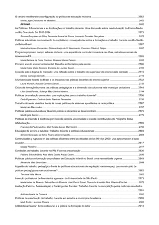 O cenário neoliberal e a configuração da política de educação inclusiva ..................................................................... 2662
Maria Liege Crisóstomo de Medeiros......................................................................................................................................... 2662
RESUMO: ................................................................................................................................................................................. 2662

As Politicas Educacionais e as Implicações no trabalho docente: Uma discussão sobre reestruturação do Ensino Médio
no Rio Grande do Sul 2011-2014 .................................................................................................................................. 2675
Simone Gonçalves da Silva, Fernanda Amaral de Souza, Leonardo Dorneles Gonçalves ......................................................... 2675

Políticas educativas no movimento do capitalismo: consequências sobre a formação e o trabalho docente no Alto Sertão
da Bahia-Brasil .............................................................................................................................................................. 2687
Marinalva Nunes Fernandes, Gildava Araújo da S. Nascimento, Francisco Flávio A. Felipe ...................................................... 2687

Programa projovem campo saberes da terra: uma experiência curricular inovadora nas ilhas, estradas e ramais de
Abaetetuba/PA .............................................................................................................................................................. 2695
Maria Barbara da Costa Cardoso, Rosiane Morais Peixoto ....................................................................................................... 2695

Primeiro ano do ensino fundamental: Desafios enfrentados pela escola. ..................................................................... 2706
Maria Odete Vieira Tenreiro, Esméria de Lourdes Saveli ........................................................................................................... 2706

A escola sob o dogma do mercado: uma reflexão sobre o trabalho do supervisor de ensino neste contexto .............. 2719
Denise Camargo Gomide .......................................................................................................................................................... 2719

A Universidade Aberta do Brasil e os impactos nas práticas docentes do ensino superior .......................................... 2732
Laura Wunsch, Rosane Carneiro Sarturi.................................................................................................................................... 2732

Ciclos de formação humana: as práticas pedagógicas e a dimensão da cultura na rede municipal de itabuna ........... 2744
Lilian Lima Pereira, Solange Mary Santos Moreira .................................................................................................................... 2744

Políticas de avaliação de escolas: que implicações para o trabalho docente? ............................................................. 2756
Carla Figueiredo, Carlinda Leite, Preciosa Fernandes ............................................................................................................... 2756

Trabalho docente: desafios frente às novas políticas de sistemas apostilados na rede pública. .................................. 2767
Maria Inês Marcondes ............................................................................................................................................................... 2767

Políticas públicas educativas: Quando policies e docentes se desencontram. ............................................................. 2779
Mariângela Bairros .................................................................................................................................................................... 2779

Políticas de inserção à docência por meio da parceria universidade e escola: contribuições do Programa Bolsa
Alfabetização................................................................................................................................................................. 2793
Francine de Paulo Martins, Marli Amélia Lucas, Marli André ..................................................................................................... 2793

Educação de Jovens e Adultos: Trabalho docente e políticas educacionais ................................................................ 2804
Simone Gonçalves da Silva, Álvaro Moreira Hypolito................................................................................................................. 2804

Continuidades y rupturas en las políticas docentes entre las décadas de los 90 y los 2000: una aproximación al caso
ecuador ......................................................................................................................................................................... 2817
Magaly Robalino ........................................................................................................................................................................ 2817

Condições do trabalho docente no RN: Foco na precarização ..................................................................................... 2836
Fabiana Erica de Brito, Alda Maria Duarte Araújo Castro........................................................................................................... 2836

Políticas públicas e formação do professor de Educação Infantil no Brasil: uma necessidade urgente. ...................... 2849
Alesandra Maia Lima Alves ....................................................................................................................................................... 2849

A gestão do trabalho pedagógico frente às políticas educacionais de regulação: existe espaço para construção de
práticas pedagógicas mais autônomas? ....................................................................................................................... 2862
Terciana Vidal Moura................................................................................................................................................................. 2862

Inserção profissional de licenciados egressos da Universidade de São Paulo ............................................................ 2873
Maria Isabel de Almeida, Selma Garrido Pimenta, José Cerchi Fusari, Terezinha Azerêdo Rios, Vilanice Püschel ................... 2873

Avaliação Externa, Autoavaliação e Rankings das Escolas: Trabalho docente na competição pelos melhores resultados
...................................................................................................................................................................................... 2891
António Amaral da Fonseca....................................................................................................................................................... 2891

Políticas de valorização do trabalho docente em estados e municípios brasileiros ...................................................... 2903
Marli André, Laurizete Passos ................................................................................................................................................... 2903

A Biblioteca Escolar: Entre o discurso e a prática na formação do leitor ...................................................................... 2913

 