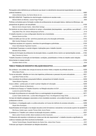 Percepções sobre deficiência por professores que atuam no atendimento educacional especializado em escolas
públicas brasileiras ........................................................................................................................................................ 6085
Lilianne Moreira Dantas, Ana Karina Morais de Lira .................................................................................................................. 6085

BIO-GEO-GRAFIAS: Trajetórias de vida-formação e docência em escolas rurais ....................................................... 6095
Mariana Martins de Meireles, Jussara Fraga Portugal ............................................................................................................... 6095

Políticas curriculares para a formação e prática de professores/as da educação básica, relativas às diferenças, nas
perspectivas de gênero e de sexualidade ..................................................................................................................... 6106
Maria do Carmo Gonçalo Santos , Maria Eliete Santiago .......................................................................................................... 6106

Da docência na zona urbana à docência no campo: a diversidade (des)respeitada – que políticas, que práticas? ..... 6118
Suely Maria Pires, Dra. Simone Albuquerque da Rocha ............................................................................................................ 6118

O trabalho docente e a nova configuração discente nas universidades ....................................................................... 6131
Santuza Amorim da Silva .......................................................................................................................................................... 6131

Olùkó ati akékó yen ótun pa ìtàn: caminhos possíveis para uma educação antirracista ............................................... 6142
Mille Caroline Rodrigues Fernandes .......................................................................................................................................... 6142

Trajetórias escolares em coqueiros: memórias de aprendizagens quilombolas ........................................................... 6154
Ilmara Valois Bacelar Figueiredo Coutinho ................................................................................................................................ 6154

A identidade Puyanawa e a escola indígena: implicações para o trabalho docente ..................................................... 6165
Maristela Rosso Walker ............................................................................................................................................................. 6165

Políticas de formação de professores da educação básica, a questão étnico-racial e as representações sociais. ...... 6182
Mary Francisca do Careno......................................................................................................................................................... 6182

Trabalho Docente e Construção de Identidades: condições, possibilidades e limites do trabalho sobre relações
étnico/raciais no espaço escolar ................................................................................................................................... 6194
Claudilene Maria da Silva .......................................................................................................................................................... 6194

TEMA 8 TRABALHO DOCENTE E RELAÇÃO EDUCATIVA ................................................................... 6207
Ser professor: uma análise das crenças de alunos do ensino médio a respeito da profissão docente. ........................ 6208
Wilma Maria Pereira .................................................................................................................................................................. 6208

Tornar-se educador: reflexões em torno das trajetórias profissionais e pessoais de jovens educadores ..................... 6221
Lígia Maria Portela da Silva ....................................................................................................................................................... 6221

O(s) conceito(s) de professor pesquisador/reflexivo: perspectivas do trabalho docente .............................................. 6236
Tatiana Bezerra Fagundes ........................................................................................................................................................ 6236

Corpo e afetos – pontes para um existir e pensar relações em educação .................................................................... 6249
Luiz Alberto Silvestre do Nascimento......................................................................................................................................... 6249

A Influência do Espaço no Trabalho Docente e na Relação educativa na EJA ............................................................ 6260
Luciana de Lacerda Dias Braga ................................................................................................................................................. 6260

Formação de professores em educação física e a autorregulação da aprendizagem .................................................. 6271
Luciana Toaldo Gentilini Avila , Lourdes Maria Bragagnolo Frison, Ana Margarida da Veiga Simão .......................................... 6271

Os tipos de trabalho pedagógico associados a bons resultados escolares: uma análise focada no discurso de
professores e alunos ..................................................................................................................................................... 6285
O professor, a investigação-ação e a prática educativa: em busca da melhoria do processo educativo ...................... 6298
Gleyds Silva Domingues ............................................................................................................................................................ 6298

Especificidades da formação e da relação educativa entre formadores e estudantes numa escola superior de saúde 6310
Rita Sousa, Amélia Lopes, Leanete Thomas Dotta, Aurora Pereira ........................................................................................... 6310

O professor e o Trabalho com a leitura na educação de jovens e adultos .................................................................... 6321
Maria Luédna Ferreira de Melo, Maria Auxiliadora da Silva Cavalcante ..................................................................................... 6321

“Professores são expostos e cobrados por coisas que não são responsáveis”: o trabalho docente e significados de
violência mediados pelo filme escritores da liberdade .................................................................................................. 6331
Fabricia Teixeira Borges, Danyelle Natacha dos Santos Gois, Juliana Alves Tavares ............................................................... 6331

Vivências que traçam e atravessam as relações educativas ........................................................................................ 6343

 
