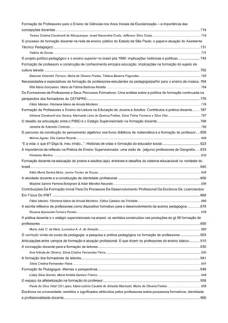 Formação de Professores para o Ensino de Ciências nos Anos Iniciais da Escolarização – a importância das
concepções docentes ..................................................................................................................................................... 719
Tereza Cristina Cavalcanti de Albuquerque, Israel Alexandria Costa, Jefferson Silva Costa ........................................................ 719

O processo de formação docente na rede de ensino público do Estado de São Paulo: o papel e atuação do Assistente
Técnico Pedagógico ........................................................................................................................................................ 731
Valéria de Souza ......................................................................................................................................................................... 731

O projeto político pedagógico e o ensino superior no brasil pós 1990: implicações históricas e políticas ...................... 743
Formação de professors e construção de conhecimento em/para educação: implicações na formação do sujeito de
cultura letrada ................................................................................................................................................................. 755
Deborah Orlandini Ferroco, Maíra de Oliveira Freitas, Tatiana Bezerra Fagundes....................................................................... 755

Necessidades e expectativas de formação de professores-estudantes da pedagogia/parfor para o ensino de música . 764
Rita Maria Gonçalves, Maria de Fátima Barbosa Abdalla ............................................................................................................ 764

Os Formadores de Professores e Seus Percursos Formativos: Uma análise sobre a política de formação continuada na
perspectiva dos formadores do CEFAPRO ..................................................................................................................... 776
Fábio Mariani, Filomena Maria de Arruda Monteiro ..................................................................................................................... 776

Formação de Professores e Ensino da Leitura na Educação de Jovens e Adultos: Contributos à prática docente ........ 787
Adriana Cavalcanti dos Santos, Marinaide Lima de Queiroz Freitas, Edna Telma Fonseca e Silva Vilar ..................................... 787

O desafio da articulação entre o PIBID e o Estágio Supervisionado na formação docente ............................................ 799
Janaina de Azevedo Corenza ...................................................................................................................................................... 799

O percurso da construção do pensamento algébrico nos livros didáticos de matemática e a formação do professor .... 809
Marcia Aguiar, Elio Carlos Ricardo .............................................................................................................................................. 809

“E a vida, o que é? Diga lá, meu irmão...”. Histórias de vidas e formação do educador social ....................................... 823
A importância da reflexão na Prática de Ensino Supervisionada: uma visão de (alguns) professores de Geografia..... 833
Felisbela Martins ........................................................................................................................................................................ 833

Formação docente na educação de jovens e adultos (eja): entraves e desafios do sistema educacional no nordeste do
brasil................................................................................................................................................................................ 845
Kátia Maria Santos Mota, Janine Fontes de Souza ...................................................................................................................... 845

A atividade docente e a constituição da identidade profissional ..................................................................................... 856
Marjorie Samira Ferreira Bolognani & Adair Mendes Nacarato .................................................................................................... 856

Contribuições Da Formação Inicial Para Os Processos De Desenvolvimento Profissional Da Docência De Licenciandos
Em Física Do IFMT ......................................................................................................................................................... 868
Fábio Mariani, Filomena Maria de Arruda Monteiro, Edilsa Caetano da Trindade ........................................................................ 868

A escrita reflexiva de professores como dispositivo formativo para o desenvolvimento da autoria pedagógica ............. 878
Rosana Aparecida Ferreira Pontes .............................................................................................................................................. 878

A prática docente e o estágio supervisionado na anped: os sentidos construídos nas produções do gt 08 formação de
professores. .................................................................................................................................................................... 890
Maria Julia C. de Melo, Lucinalva A. A. de Almeida ..................................................................................................................... 890

O currículo vivido do curso de pedagogia: a pesquisa e prática pedagógica na formação de professores .................... 903
Articulações entre campos de formação e atuação profissional: O que dizem os professores do ensino básico ........... 915
A concepção docente para a formação de leitores ......................................................................................................... 930
Ana Arlinda de Oliveira, Sílvia Cristina Fernandes Paiva ............................................................................................................. 930

A formação dos formadores de leitores........................................................................................................................... 941
Sílvia Cristina Fernandes Paiva ................................................................................................................................................... 941

Formação de Pedagogos: dilemas e perspectivas .......................................................................................................... 949
Lisley Silva Gomes, Maria Amélia Santoro Franco, ..................................................................................................................... 949

O espaço da alfabetização na formação do professor .................................................................................................... 958
Paula da Silva Vidal Cid Lopes, Maria Letícia Cautela de Almeida Machado, Maíra de Oliveira Freitas ...................................... 958

Docência na universidade: sentidos e significados atribuídos pelos professores sobre pocoessos formativos, identidade
e profissionalidade docente............................................................................................................................................. 966

 