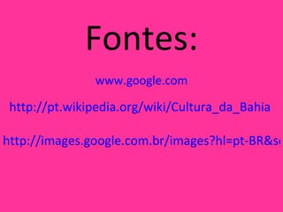 Fontes: www.google.com http://pt.wikipedia.org/wiki/Cultura_da_Bahia   http://images.google.com.br/images?hl=pt-BR&source=hp&q=cultura%20baiana&um=1&ie=UTF-8&sa=N&tab=wi 