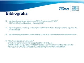 Bibliografia
 http://wendsonsenai.xpg.uol.com.br/UFS/02-Arquivamento(23%20P
%C3%81GINAS).pdfQualidade – Apostila SENAI
 http://simagestao.com.br/wp-content/uploads/2016/01/metodos-de-arquivamento-e-guarda-de-
documentos.pdf
 http://desempregadonaoconcurseiro.blogspot.com.br/2011/05/metodos-de-arquivamento.html
 https://www.google.com.br/search?
q=metodos+de+arquivamento+ideografico&rlz=1C1CHZL_pt-
BRBR681BR681&espv=2&biw=1440&bih=799&source=lnms&tbm=isch&sa=X&ved=0ahU
KEwiCqur0vcPLAhUHj5AKHetzBEoQ_AUIBigB#imgrc=nQTl1zjkVPYVwM%3A
 