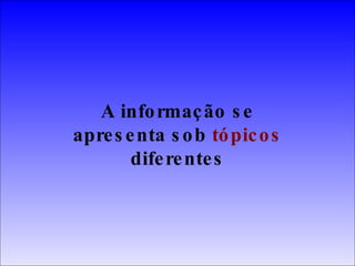 A informação se apresenta sob  tópicos  diferentes 