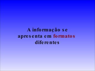A informação se apresenta em  formatos   diferentes 