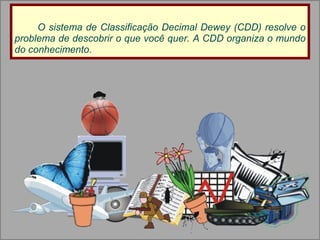 O sistema de Classificação Decimal Dewey (CDD) resolve o problema de descobrir o que você quer. A CDD organiza o mundo do conhecimento. 