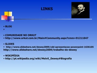 LINKS  BLOG COMUNIDADE NO ORKUT http://www.orkut.com.br/Main#Community.aspx?cmm=91211047 SLIDES http://www.slideshare.net/dewey2009/cdd-apresentacao-powerpoint-1636105 http://www.slideshare.net/dewey2009/trabalho-do-dewey  WIKIPÉDIA http://pt.wikipedia.org/wiki/Melvil_Dewey#Biografia 