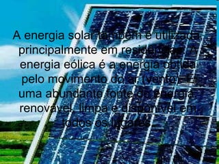 A energia solar também é utilizada,
principalmente em residências. A
energia eólica é a energia obtida
pelo movimento do ar (vento). É
uma abundante fonte de energia,
renovável, limpa e disponível em
todos os lugares.
 