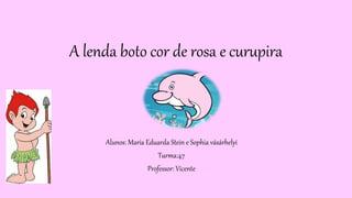 A lenda boto cor de rosa e curupira
Alunos: Maria Eduarda Stein e Sophia vásárhelyi
Turma:47
Professor: Vicente
 