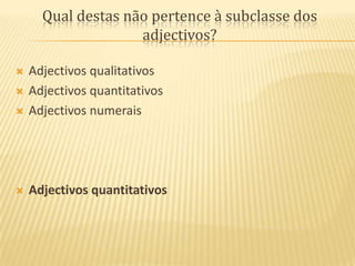 Qual destas não pertence à subclasse dos adjectivos?Adjectivos qualitativosAdjectivos quantitativosAdjectivos numeraisAdjectivos quantitativos