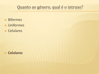 Quanto ao género, qual é o intruso?BiformesUniformesCelularesCelulares