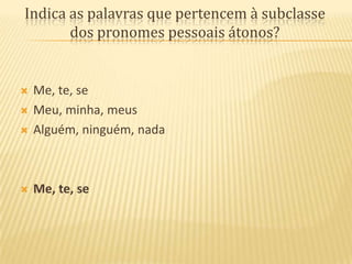 Indica as palavras que pertencem à subclasse dos pronomes pessoais átonos?Me, te, seMeu, minha, meusAlguém, ninguém, nadaMe, te, se
