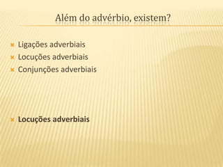 Além do advérbio, existem?Ligações adverbiaisLocuções adverbiaisConjunções adverbiaisLocuções adverbiais