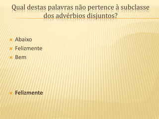 Qual destas palavras não pertence à subclasse dos advérbios disjuntos? AbaixoFelizmenteBemFelizmente