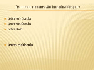 Os nomes comuns são introduzidos por:Letra minúsculaLetra maiúsculaLetra BoldLetras maiúscula