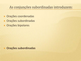 As conjunções subordinadas introduzem:Orações coordenadasOrações subordinadasOrações bipolaresOrações subordinadas