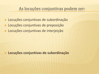 As locuções conjuntivas podem ser:Locuções conjuntivas de subordinaçãoLocuções conjuntivas de preposiçãoLocuções conjuntivas de interjeiçãoLocuções conjuntivas de subordinação