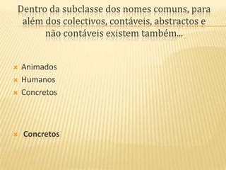 Dentro da subclasse dos nomes comuns, para além dos colectivos, contáveis, abstractos e não contáveis existem também...AnimadosHumanosConcretos Concretos