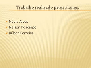 Trabalho realizado pelos alunos:Nádia AlvesNelson Policarpo	Rúben Ferreira