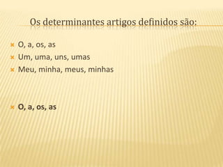 Os determinantes artigos definidos são:O, a, os, asUm, uma, uns, umasMeu, minha, meus, minhasO, a, os, as