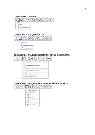8



COMANDOS 1: MOVER




COMANDOS 2: TRAÇAR PONTOS




COMANDOS 3: TRAÇAR SEGMENTOS, RETAS E SEMIRETAS




COMANDOS 4: TRAÇAR PARALELAS, PERPENDICULARES
 