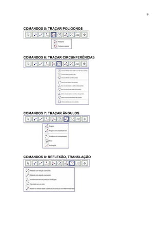 9



COMANDOS 5: TRAÇAR POLÍGONOS




COMANDOS 6: TRAÇAR CIRCUNFERÊNCIAS




COMANDOS 7: TRAÇAR ÂNGULOS




COMANDOS 8: REFLEXÃO, TRANSLAÇÃO
 