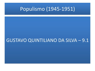 Populismo (1945-1951)




GUSTAVO QUINTILIANO DA SILVA – 9.1
 