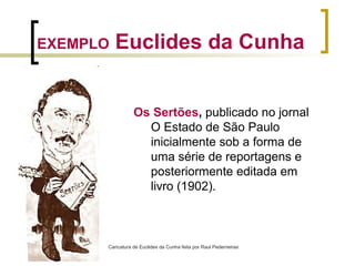 Os Sertões, publicado no jornal
O Estado de São Paulo
inicialmente sob a forma de
uma série de reportagens e
posteriormente editada em
livro (1902).
EXEMPLO Euclides da Cunha
Caricatura de Euclides da Cunha feita por Raul Pederneiras
 