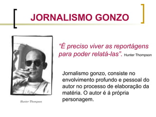 JORNALISMO GONZO
Jornalismo gonzo, consiste no
envolvimento profundo e pessoal do
autor no processo de elaboração da
matéria. O autor é á própria
personagem.Hunter Thompson
“É preciso viver as reportágens
para poder relatá-las”. Hunter Thompson
 