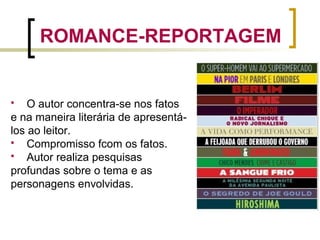 ROMANCE-REPORTAGEM
 O autor concentra-se nos fatos
e na maneira literária de apresentá-
los ao leitor.
 Compromisso fcom os fatos.
 Autor realiza pesquisas
profundas sobre o tema e as
personagens envolvidas.
 