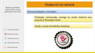 TRABALHO DO MENOR
Outras proibições e restrições:
Produção, composição, entrega ou venda material com
prejuízo à formação moral;
Venda a varejo de bebidas alcóolicas
 