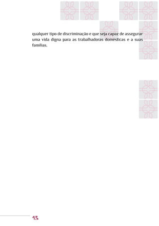 15
qualquer tipo de discriminação e que seja capaz de assegurar
uma vida digna para as trabalhadoras domésticas e a suas
famílias.
 