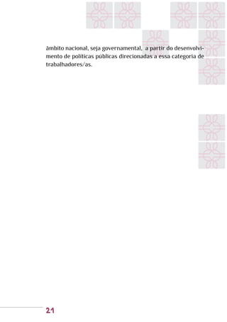 21
âmbito nacional, seja governamental, a partir do desenvolvi-
mento de políticas públicas direcionadas a essa categoria de
trabalhadores/as.
 